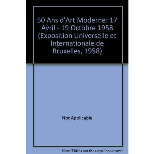 50 Ans d'Art Moderne: 17 Avril - 19 Octobre 1958 (Exposition Universelle et Internationale de Bruxelles, 1958)