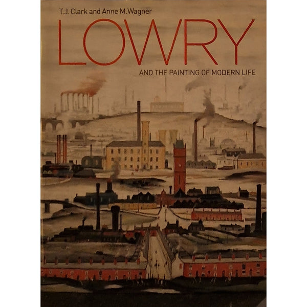 Lowry And The Painting of Modern life by T J Clarke and Anne M Wagner